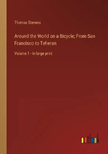 Around the World on a Bicycle; From San Francisco to Teheran: Volume 1 - in large print by Thomas Stevens