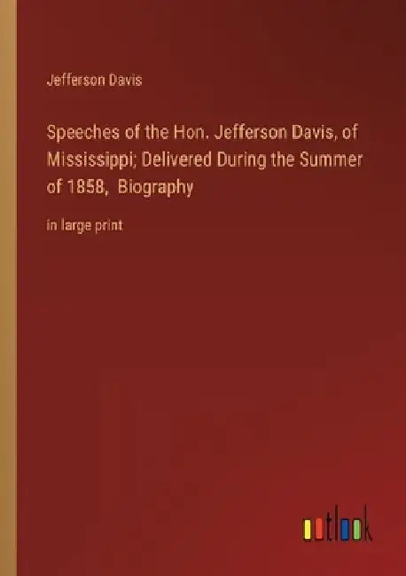 Speeches of the Hon. Jefferson Davis, of Mississippi; Delivered During the Summer of 1858, Biography: in large print by Jefferson Davis