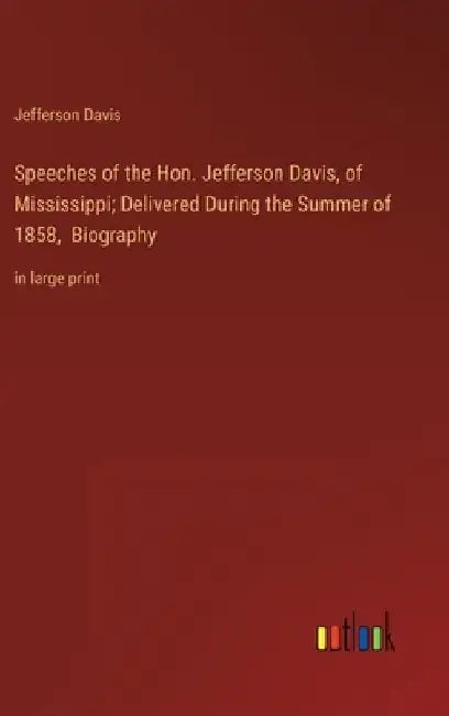 Speeches of the Hon. Jefferson Davis, of Mississippi; Delivered During the Summer of 1858, Biography: in large print by Jefferson Davis