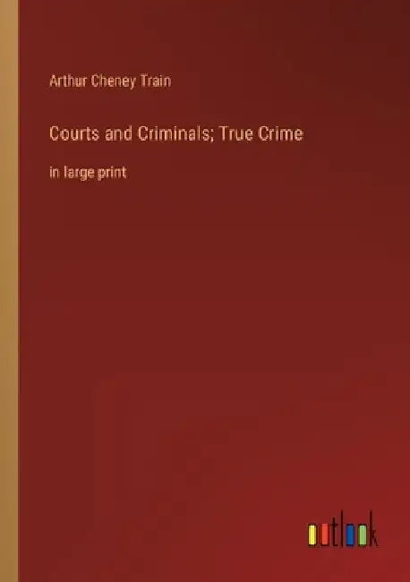 Courts and Criminals; True Crime: in large print by Arthur Cheney Train