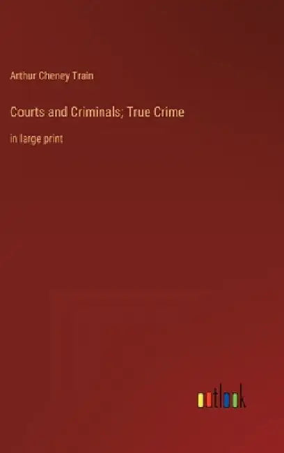 Courts and Criminals; True Crime: in large print by Arthur Cheney Train