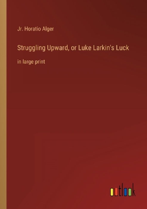 Struggling Upward, or Luke Larkin's Luck: in large print by Horatio, Jr. Alger