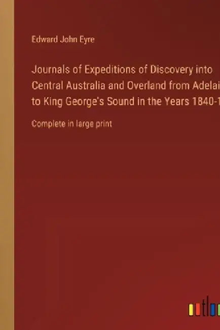 Journals of Expeditions of Discovery into Central Australia and Overland from Adelaide to King George's Sound in the Years 1840-1: Complete in large p by Edward John Eyre
