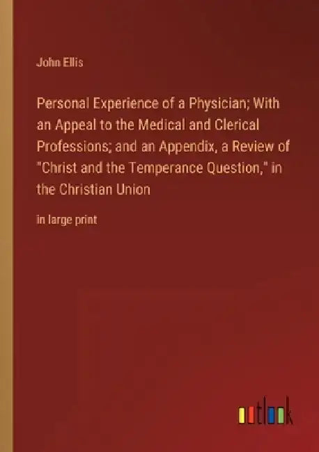 Personal Experience of a Physician; With an Appeal to the Medical and Clerical Professions; and an Appendix, a Review of "Christ and the Temperance Qu by John Ellis