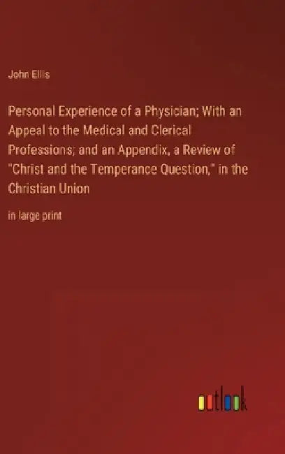 Personal Experience of a Physician; With an Appeal to the Medical and Clerical Professions; and an Appendix, a Review of "Christ and the Temperance Qu by John Ellis