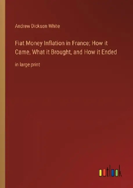 Fiat Money Inflation in France; How it Came, What it Brought, and How it Ended: in large print by Andrew Dickson White