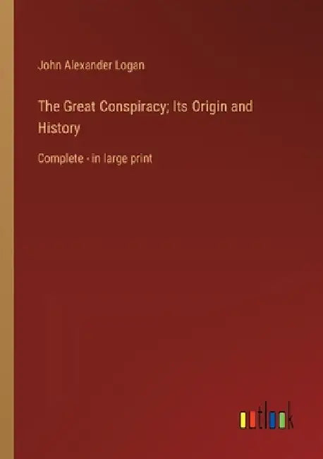The Great Conspiracy; Its Origin and History: Complete - in large print by John Alexander Logan