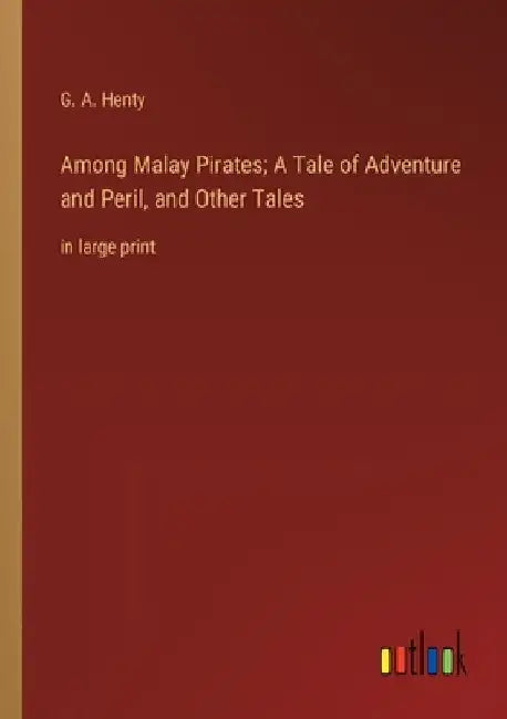 Among Malay Pirates; A Tale of Adventure and Peril, and Other Tales: in large print by G. a. Henty