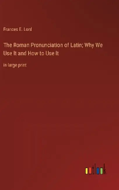 The Roman Pronunciation of Latin; Why We Use It and How to Use It: in large print by Frances E. Lord