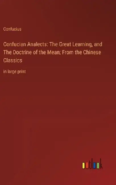 Confucian Analects: The Great Learning, and The Doctrine of the Mean; From the Chinese Classics: in large print by Confucius