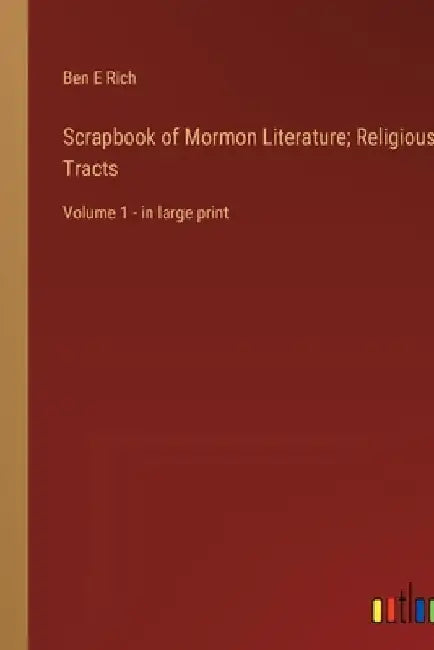 Scrapbook of Mormon Literature; Religious Tracts: Volume 1 - in large print by Ben E. Rich