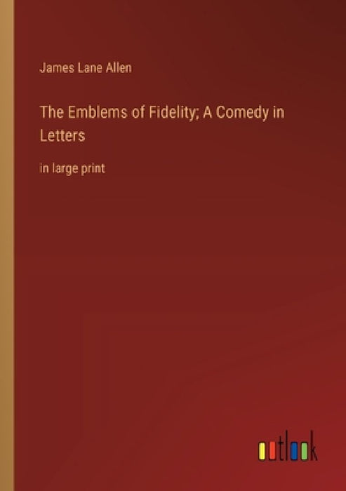 The Emblems of Fidelity; A Comedy in Letters: in large print by James Lane Allen