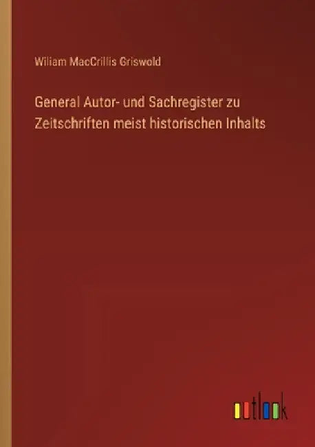 General Autor- und Sachregister zu Zeitschriften meist historischen Inhalts by Wiliam Maccrillis Griswold