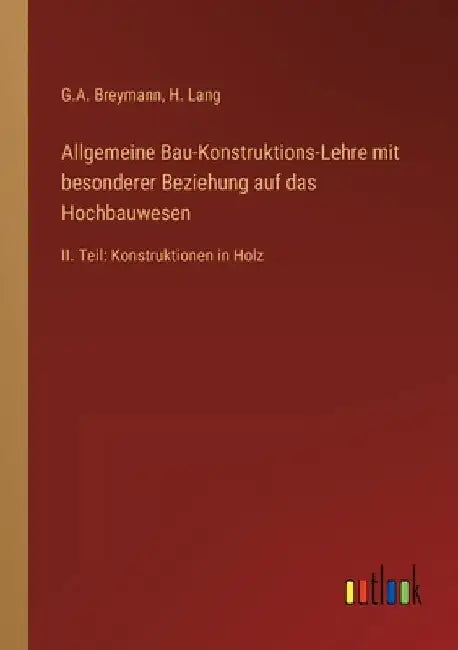 Allgemeine Bau-Konstruktions-Lehre mit besonderer Beziehung auf das Hochbauwesen: II. Teil: Konstruktionen in Holz by Breymann, G. a.