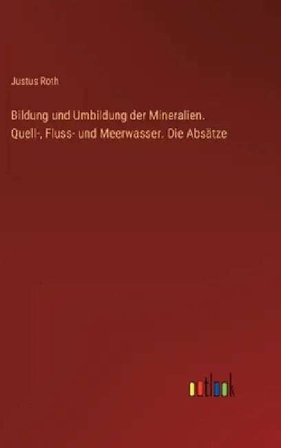 Bildung und Umbildung der Mineralien. Quell-, Fluss- und Meerwasser. Die Absätze by Roth, Justus