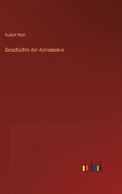 Geschichte der Astronomie by Rudolf Wolf