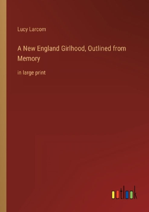 A New England Girlhood, Outlined from Memory: in large print by Lucy Larcom