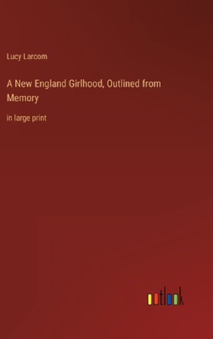 A New England Girlhood, Outlined from Memory: in large print by Lucy Larcom