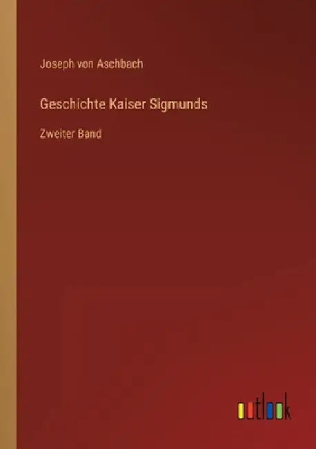 Geschichte Kaiser Sigmunds: Zweiter Band by Aschbach, Joseph Von