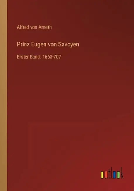 Prinz Eugen von Savoyen: Erster Band: 1663-707 by Arneth, Alfred Von