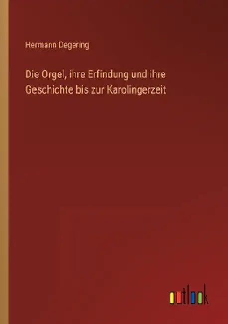 Die Orgel, ihre Erfindung und ihre Geschichte bis zur Karolingerzeit by Degering, Hermann