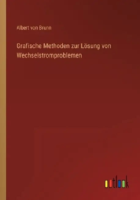 Grafische Methoden zur Lösung von Wechselstromproblemen by Brunn, Albert Von