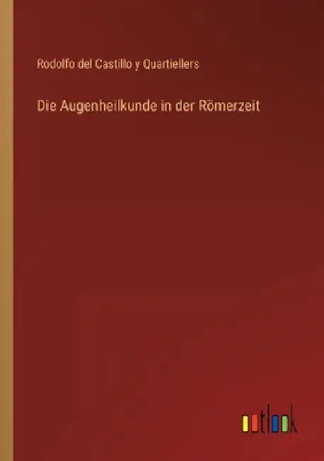 Die Augenheilkunde in der Römerzeit by Castillo y. Quartiellers, Rodolfo Del