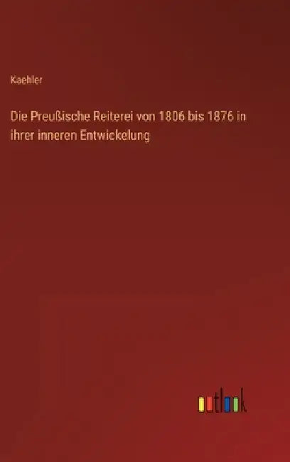 Die Preußische Reiterei von 1806 bis 1876 in ihrer inneren Entwickelung by Kaehler