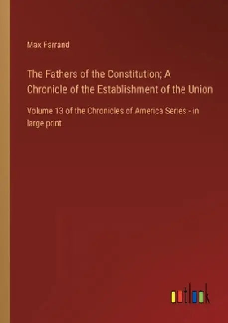 The Fathers of the Constitution; A Chronicle of the Establishment of the Union: Volume 13 of the Chronicles of America Series - in large print by Max Farrand