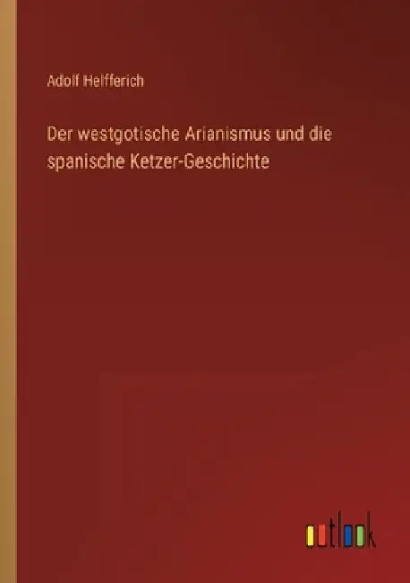 Der westgotische Arianismus und die spanische Ketzer-Geschichte by Helfferich, Adolf