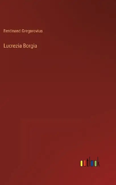 Lucrezia Borgia by Gregorovius, Ferdinand