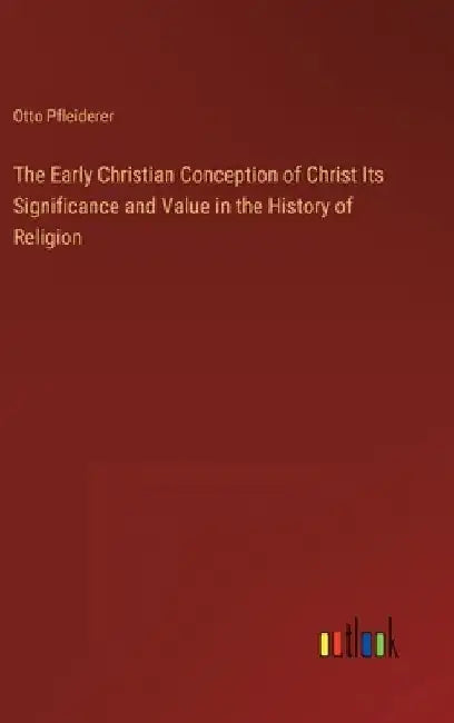 The Early Christian Conception of Christ Its Significance and Value in the History of Religion by Otto Pfleiderer
