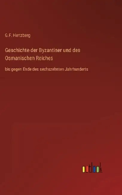 Geschichte der Byzantiner und des Osmanischen Reiches: bis gegen Ende des sechszehnten Jahrhunderts by Hertzberg, G. F.