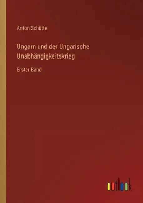 Ungarn und der Ungarische Unabhängigkeitskrieg: Erster Band by Schütte, Anton