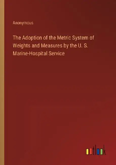The Adoption of the Metric System of Weights and Measures by the U. S. Marine-Hospital Service by Anonymous