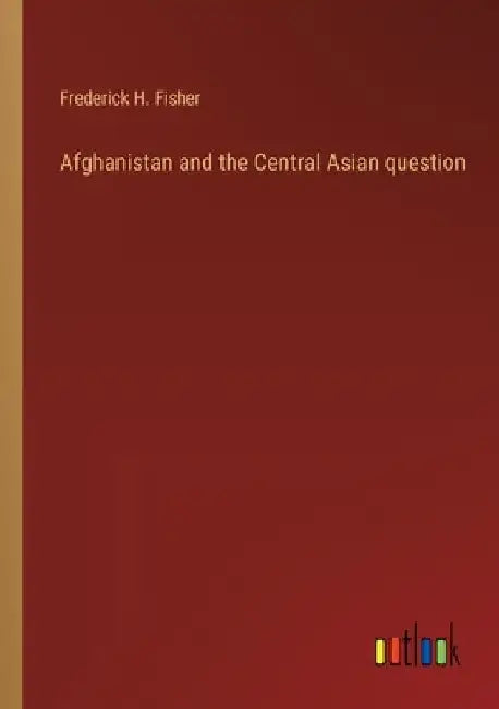 Afghanistan and the Central Asian question by Frederick H. Fisher