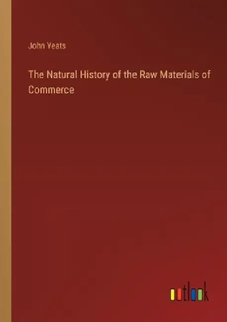 The Natural History of the Raw Materials of Commerce by John Yeats