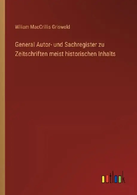General Autor- und Sachregister zu Zeitschriften meist historischen Inhalts by Wiliam Maccrillis Griswold