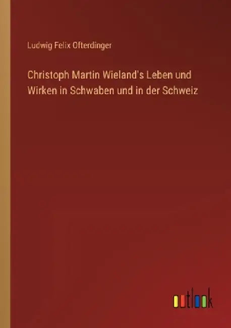 Christoph Martin Wieland's Leben und Wirken in Schwaben und in der Schweiz by Ludwig Felix Ofterdinger