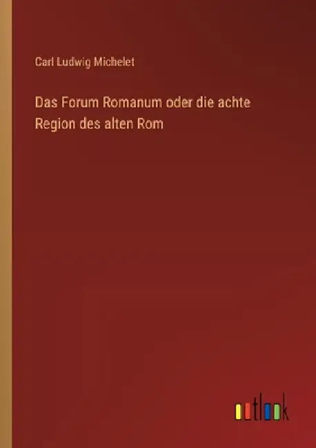 Das Forum Romanum oder die achte Region des alten Rom by Carl Ludwig Michelet