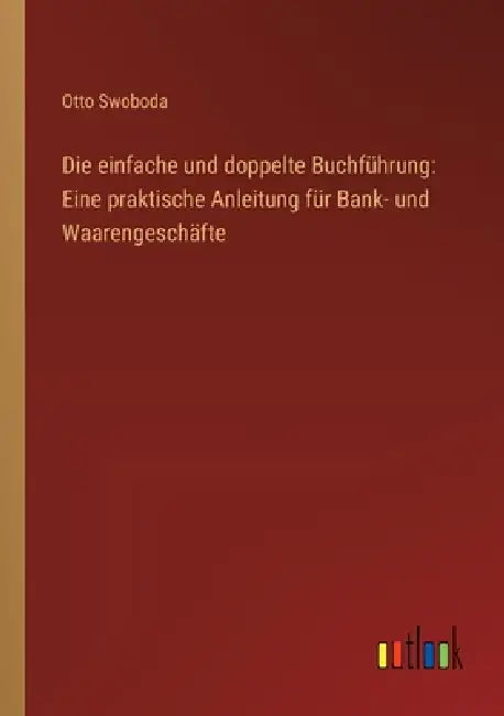 Die einfache und doppelte Buchführung: Eine praktische Anleitung für Bank- und Waarengeschäfte by Otto Swoboda