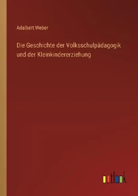 Die Geschichte der Volksschulpädagogik und der Kleinkindererziehung by Adalbert Weber