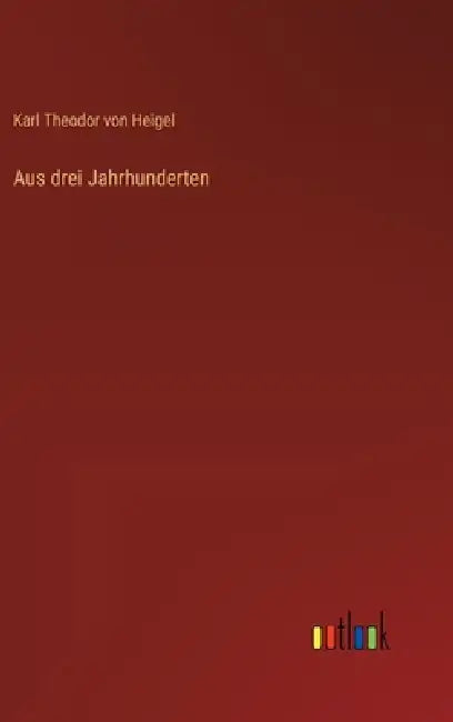 Aus drei Jahrhunderten by Karl Theodor Von Heigel