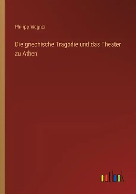 Die griechische Tragödie und das Theater zu Athen by Philipp Wagner
