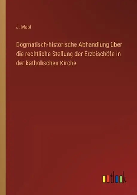 Dogmatisch-historische Abhandlung über die rechtliche Stellung der Erzbischöfe in der katholischen Kirche by J. Mast