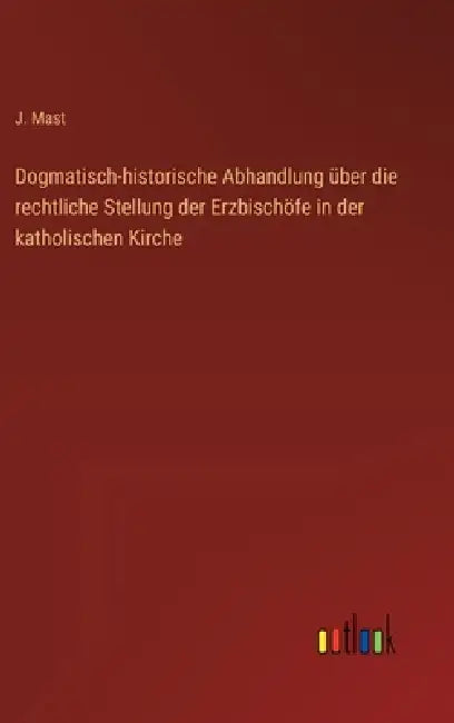 Dogmatisch-historische Abhandlung über die rechtliche Stellung der Erzbischöfe in der katholischen Kirche by J. Mast