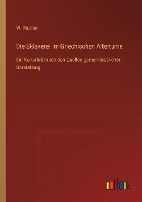 Die Sklaverei im Griechischen Altertume: Ein Kulturbild nach den Quellen gemeinfasslicher Darstellung by Richter, W.