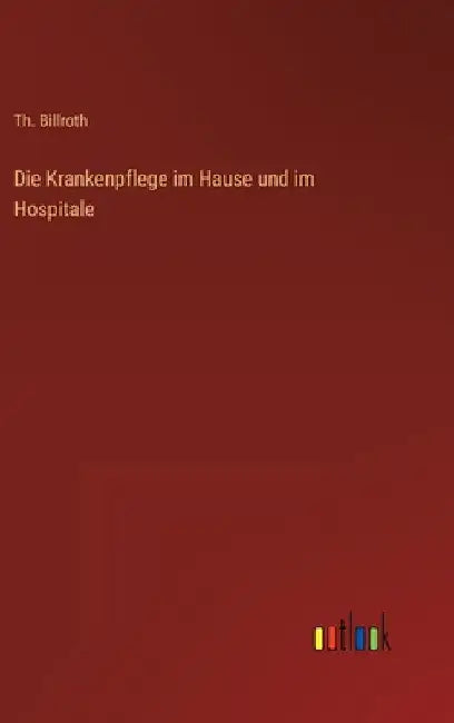 Die Krankenpflege im Hause und im Hospitale by Billroth, Th