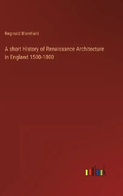 A short History of Renaissance Architecture in England 1500-1800 by Reginald Blomfield
