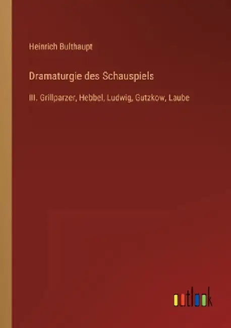 Dramaturgie des Schauspiels: III. Grillparzer, Hebbel, Ludwig, Gutzkow, Laube by Bulthaupt, Heinrich